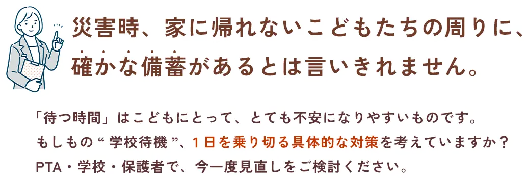災害時、家に帰れないこどもたちの周りに、確かな備蓄があるとは言いきれません。