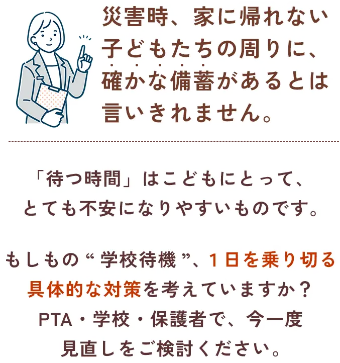 災害時、家に帰れないこどもたちの周りに、確かな備蓄があるとは言いきれません。