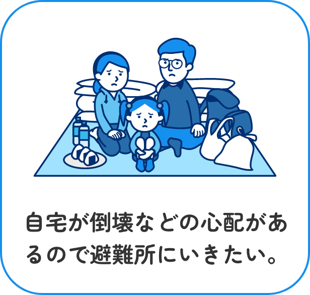 自宅が倒壊などの心配があるので避難所にいきたい。